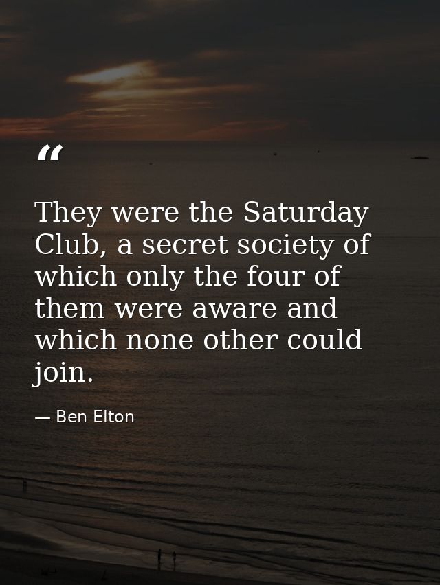 They were the Saturday Club, a secret society of which only the four of them were aware and which none other could join. — Ben Elton