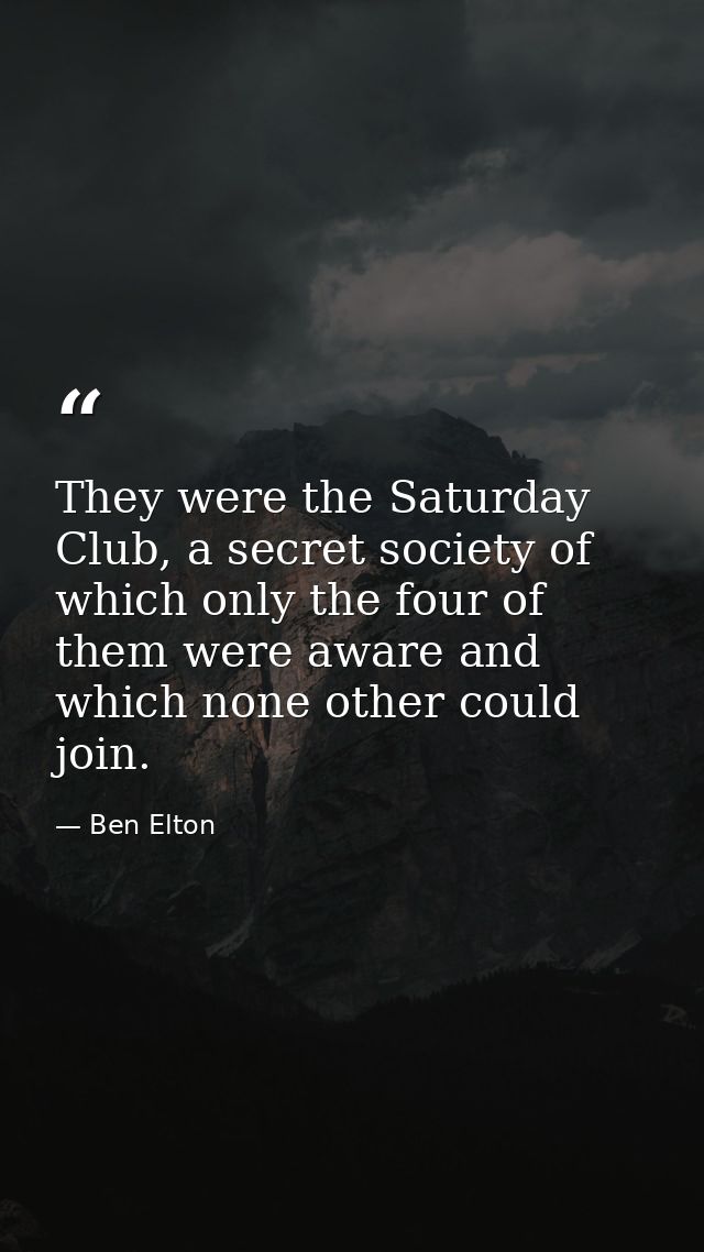 They were the Saturday Club, a secret society of which only the four of them were aware and which none other could join. — Ben Elton