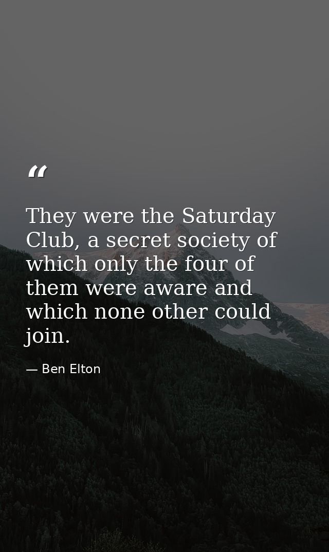 They were the Saturday Club, a secret society of which only the four of them were aware and which none other could join. — Ben Elton