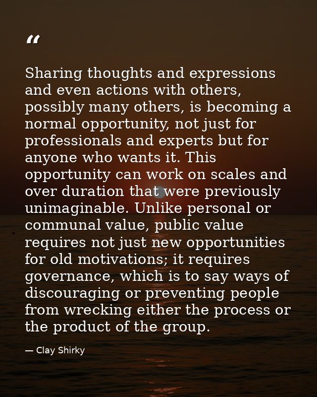Sharing thoughts and expressions and even actions with others, possibly many others, is becoming a normal opportunity, n — Clay Shirky