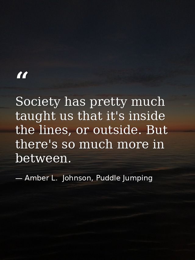 Society has pretty much taught us that it's inside the lines, or outside. But there's so much more in between. — Amber L.  Johnson, Puddle Jumping