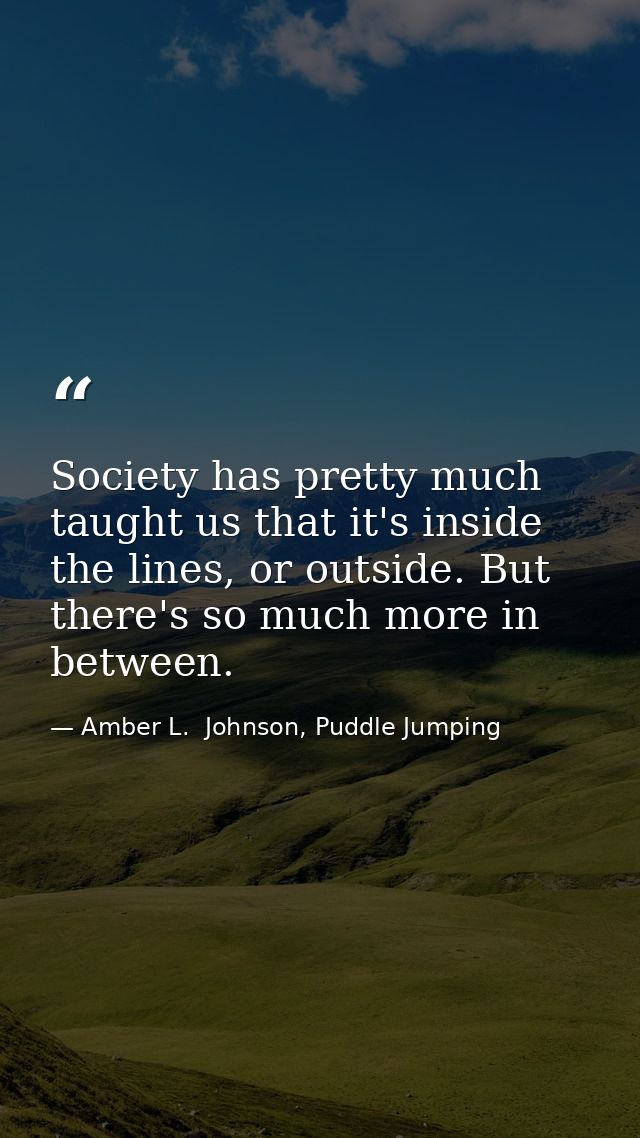 Society has pretty much taught us that it's inside the lines, or outside. But there's so much more in between. — Amber L.  Johnson, Puddle Jumping