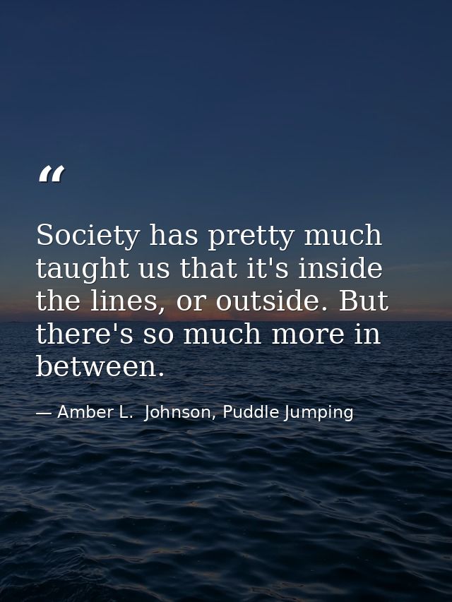Society has pretty much taught us that it's inside the lines, or outside. But there's so much more in between. — Amber L.  Johnson, Puddle Jumping