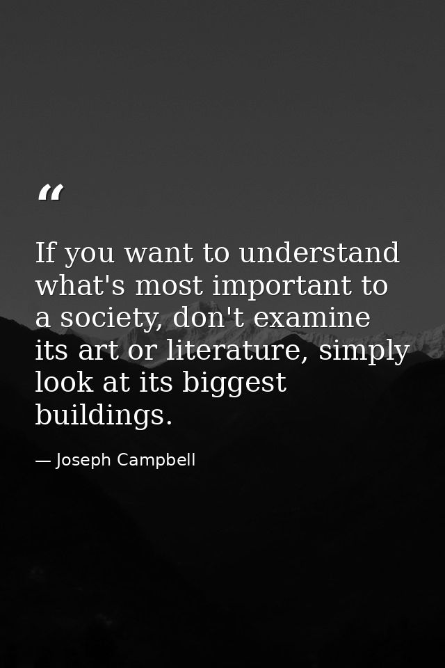 If you want to understand what's most important to a society, don't examine its art or literature, simply look at its bi — Joseph Campbell