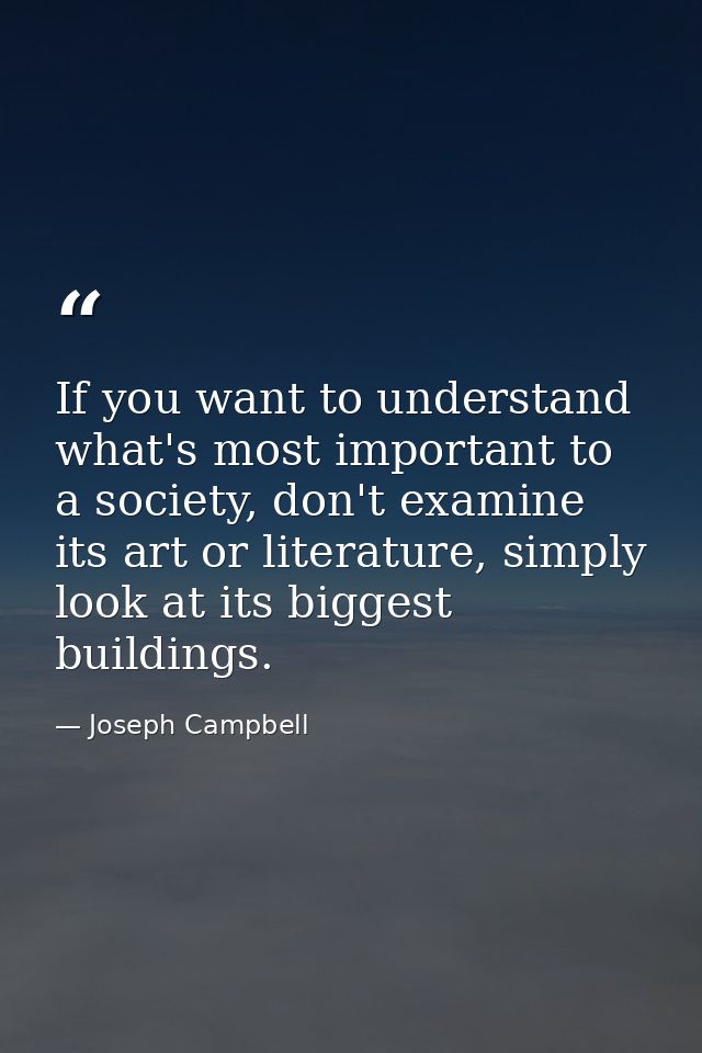 If you want to understand what's most important to a society, don't examine its art or literature, simply look at its bi — Joseph Campbell
