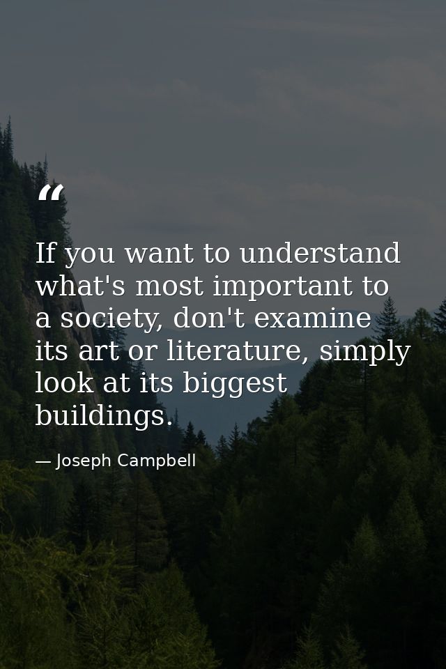 If you want to understand what's most important to a society, don't examine its art or literature, simply look at its bi — Joseph Campbell