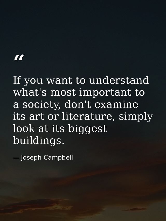 If you want to understand what's most important to a society, don't examine its art or literature, simply look at its bi — Joseph Campbell