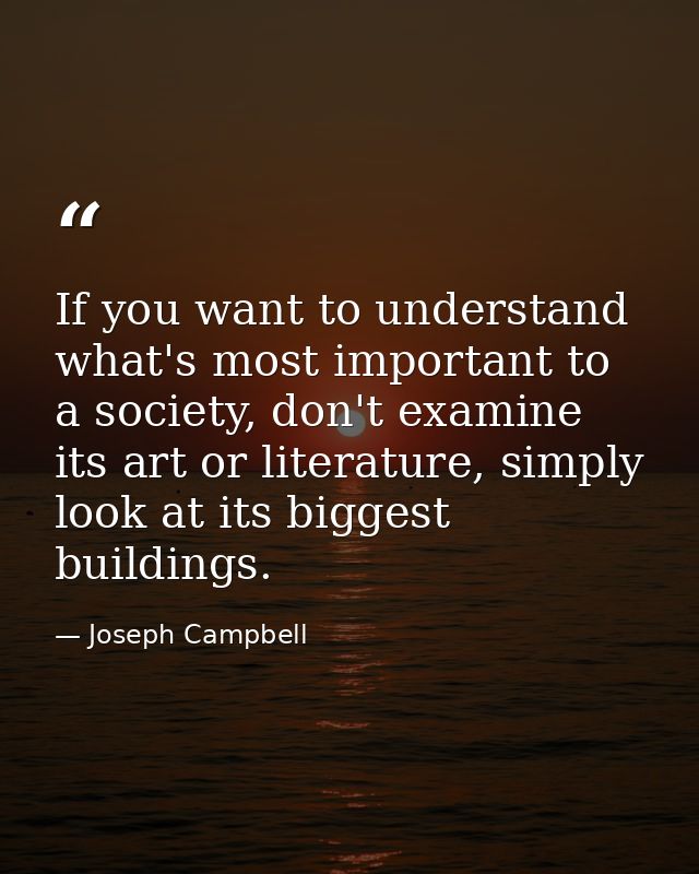 If you want to understand what's most important to a society, don't examine its art or literature, simply look at its bi — Joseph Campbell