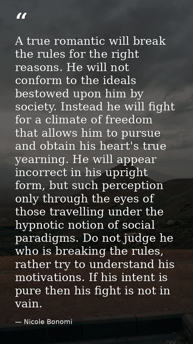 A true romantic will break the rules for the right reasons. He will not conform to the ideals bestowed upon him by socie — Nicole Bonomi