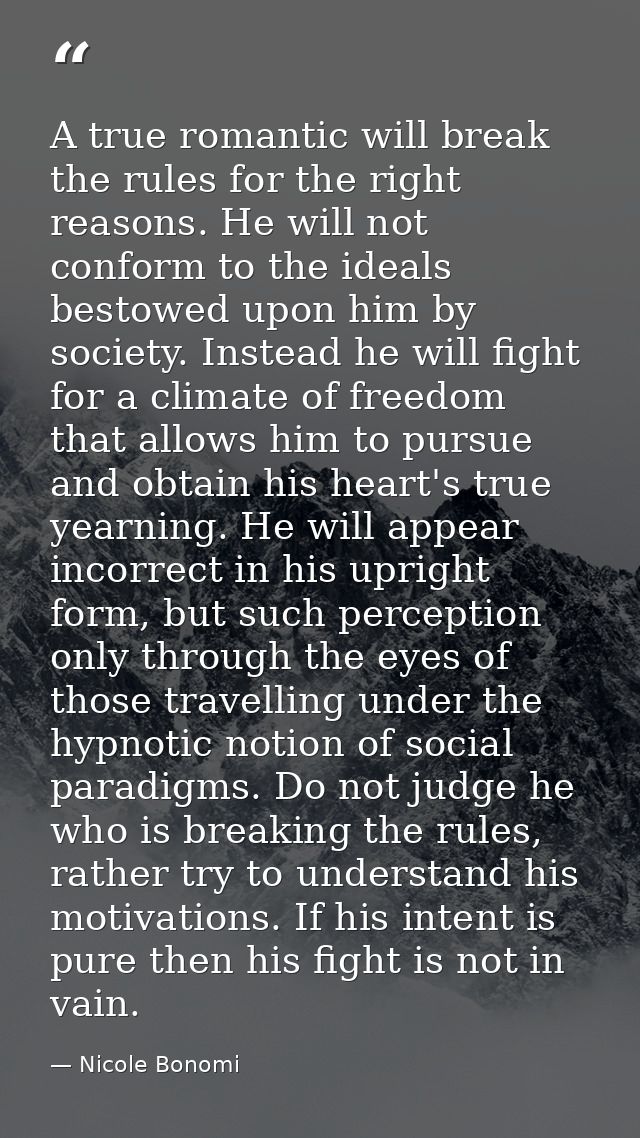 A true romantic will break the rules for the right reasons. He will not conform to the ideals bestowed upon him by socie — Nicole Bonomi