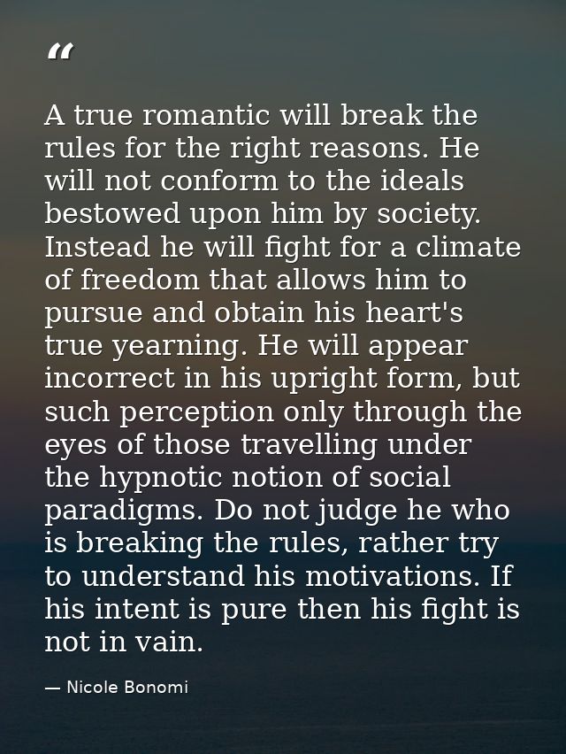 A true romantic will break the rules for the right reasons. He will not conform to the ideals bestowed upon him by socie — Nicole Bonomi