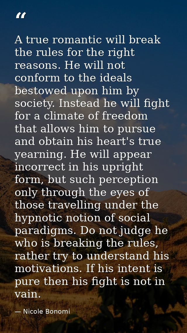 A true romantic will break the rules for the right reasons. He will not conform to the ideals bestowed upon him by socie — Nicole Bonomi