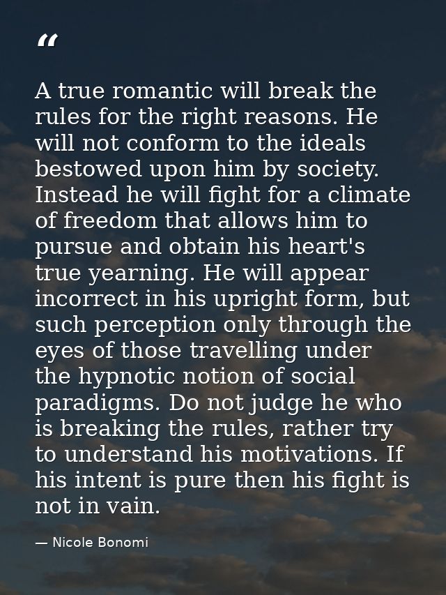 A true romantic will break the rules for the right reasons. He will not conform to the ideals bestowed upon him by socie — Nicole Bonomi
