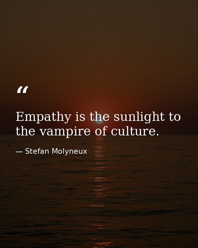 Empathy is the sunlight to the vampire of culture. — Stefan Molyneux