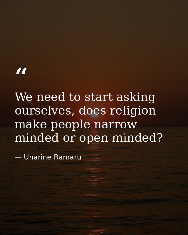 We need to start asking ourselves, does religion make people narrow minded or open minded? — Unarine Ramaru