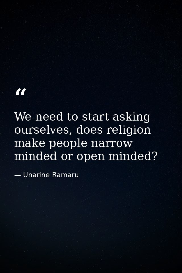 We need to start asking ourselves, does religion make people narrow minded or open minded? — Unarine Ramaru