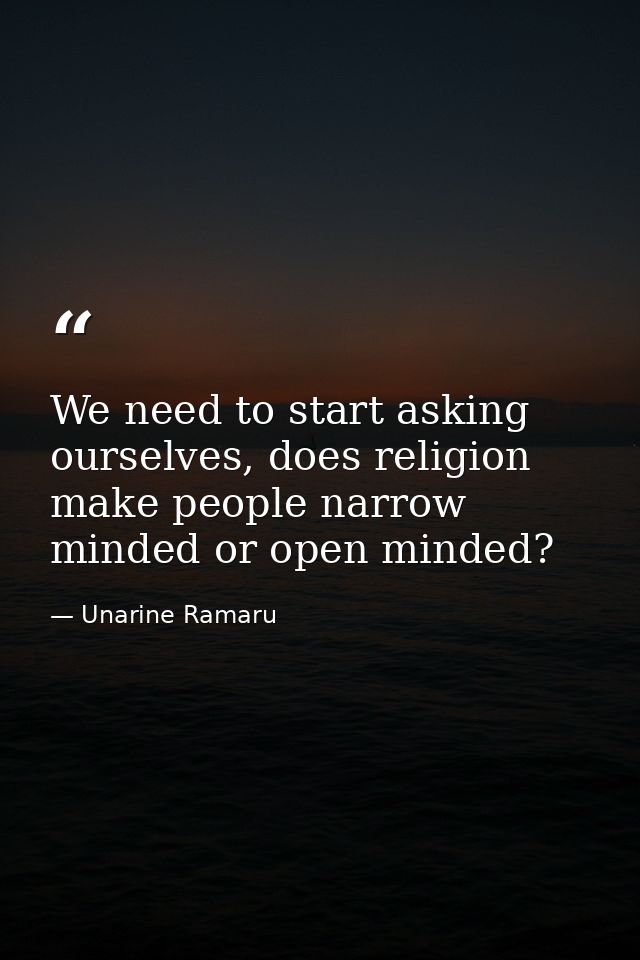 We need to start asking ourselves, does religion make people narrow minded or open minded? — Unarine Ramaru