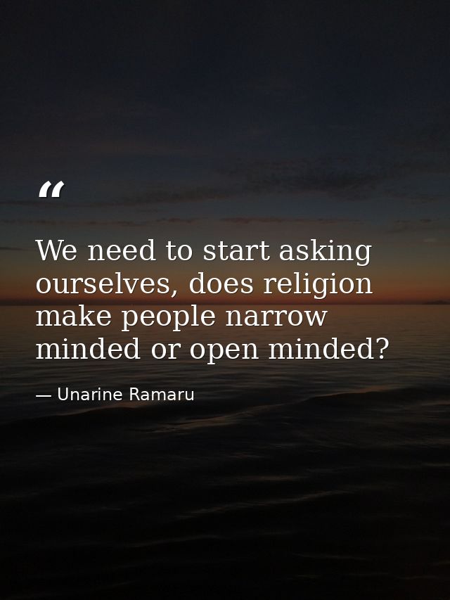 We need to start asking ourselves, does religion make people narrow minded or open minded? — Unarine Ramaru