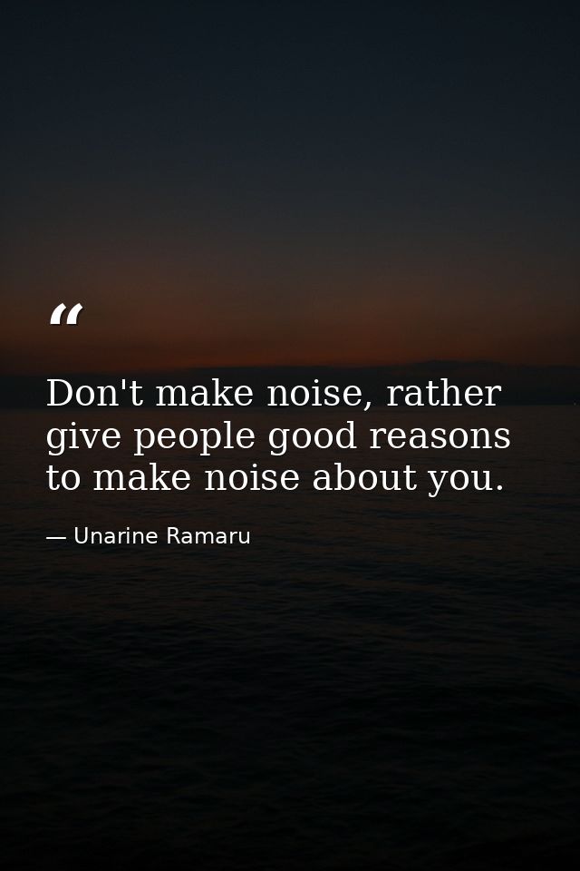 Don't make noise, rather give people good reasons to make noise about you. — Unarine Ramaru
