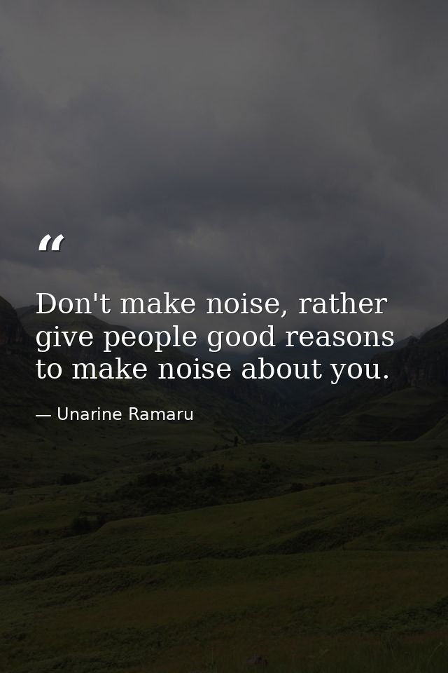 Don't make noise, rather give people good reasons to make noise about you. — Unarine Ramaru