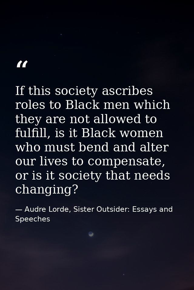 If this society ascribes roles to Black men which they are not allowed to fulfill, is it Black women who must bend and a — Audre Lorde, Sister Outsider: Essays and Speeches