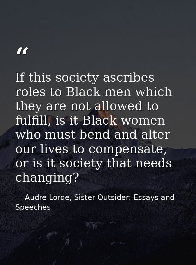 If this society ascribes roles to Black men which they are not allowed to fulfill, is it Black women who must bend and a — Audre Lorde, Sister Outsider: Essays and Speeches