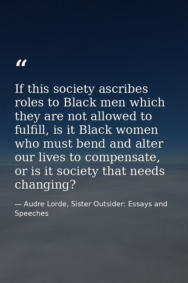 If this society ascribes roles to Black men which they are not allowed to fulfill, is it Black women who must bend and a — Audre Lorde, Sister Outsider: Essays and Speeches