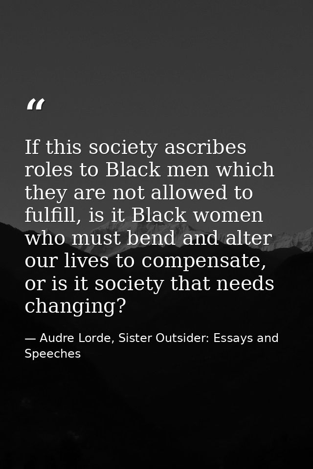 If this society ascribes roles to Black men which they are not allowed to fulfill, is it Black women who must bend and a — Audre Lorde, Sister Outsider: Essays and Speeches
