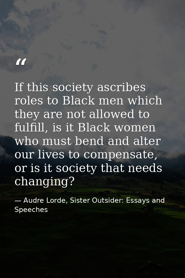 If this society ascribes roles to Black men which they are not allowed to fulfill, is it Black women who must bend and a — Audre Lorde, Sister Outsider: Essays and Speeches