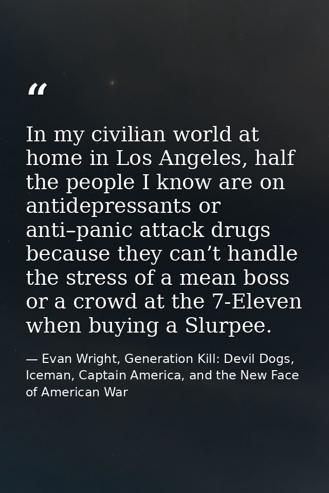 In my civilian world at home in Los Angeles, half the people I know are on antidepressants or anti–panic attack drugs be — Evan Wright, Generation Kill: Devil Dogs, Iceman, Captain America, and the New Face of American War