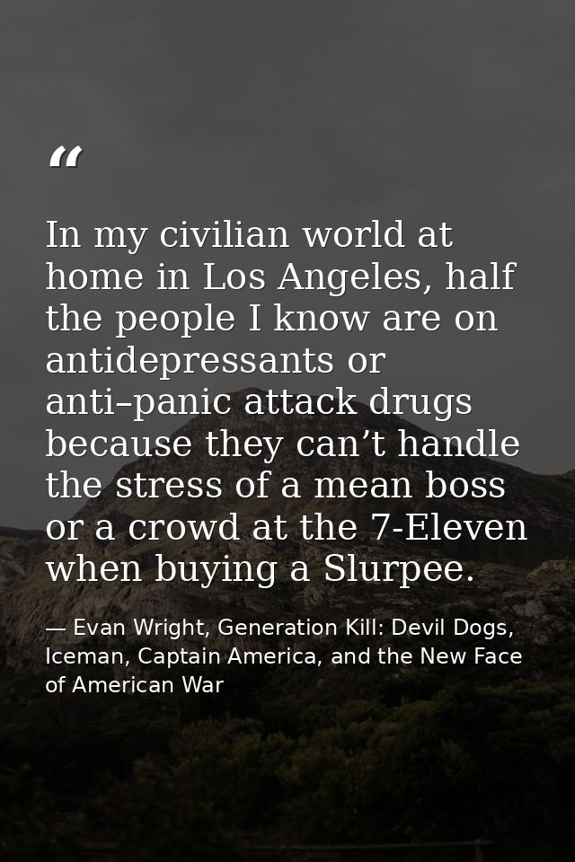 In my civilian world at home in Los Angeles, half the people I know are on antidepressants or anti–panic attack drugs be — Evan Wright, Generation Kill: Devil Dogs, Iceman, Captain America, and the New Face of American War