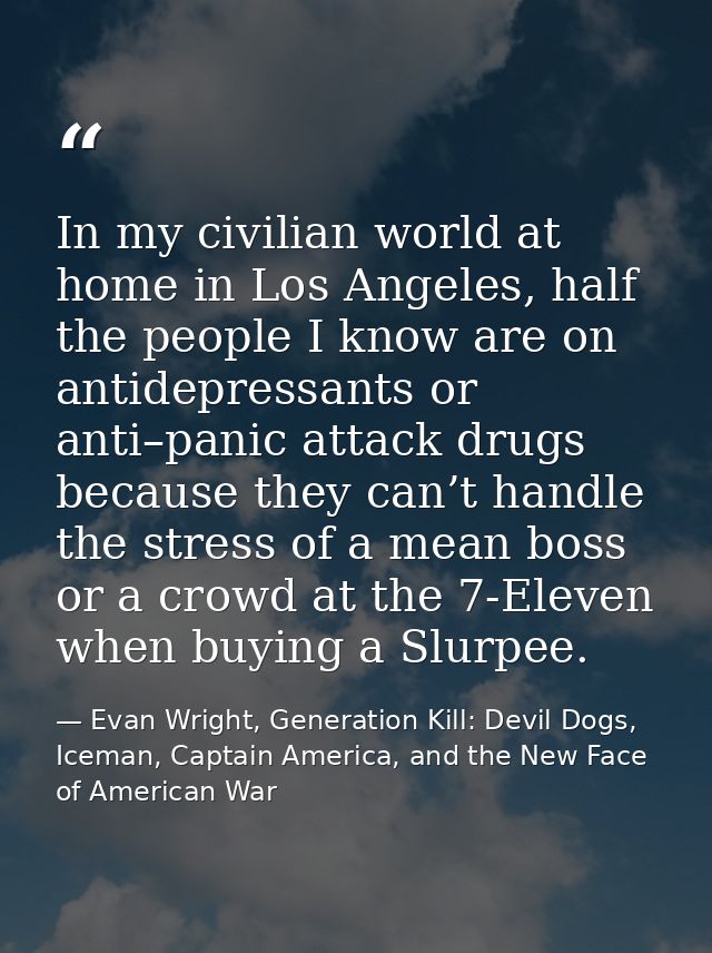 In my civilian world at home in Los Angeles, half the people I know are on antidepressants or anti–panic attack drugs be — Evan Wright, Generation Kill: Devil Dogs, Iceman, Captain America, and the New Face of American War
