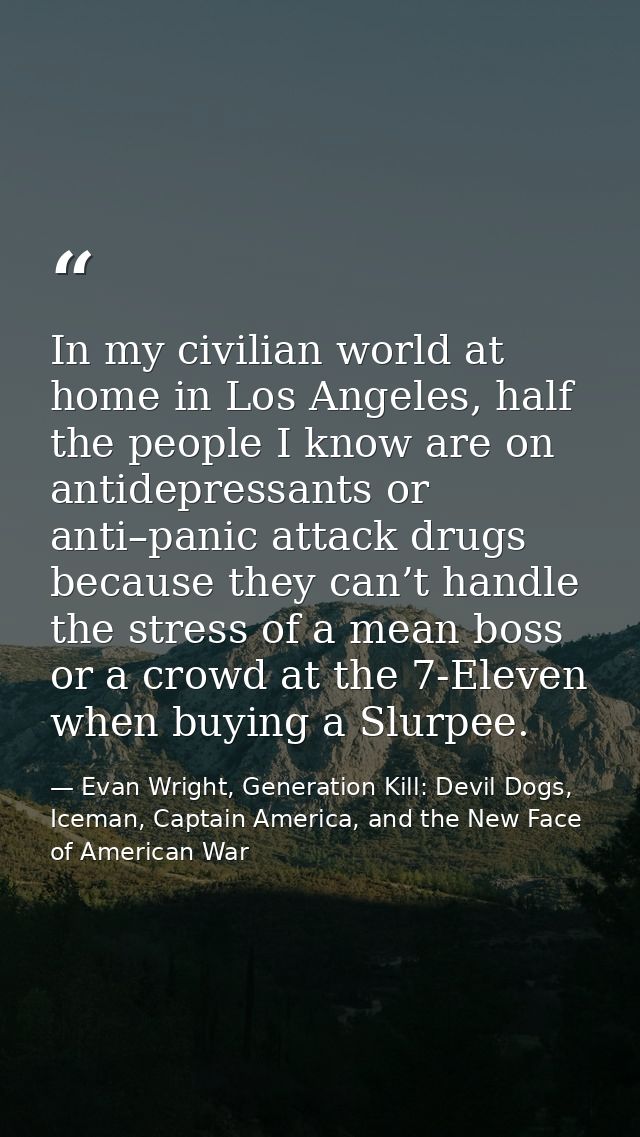 In my civilian world at home in Los Angeles, half the people I know are on antidepressants or anti–panic attack drugs be — Evan Wright, Generation Kill: Devil Dogs, Iceman, Captain America, and the New Face of American War