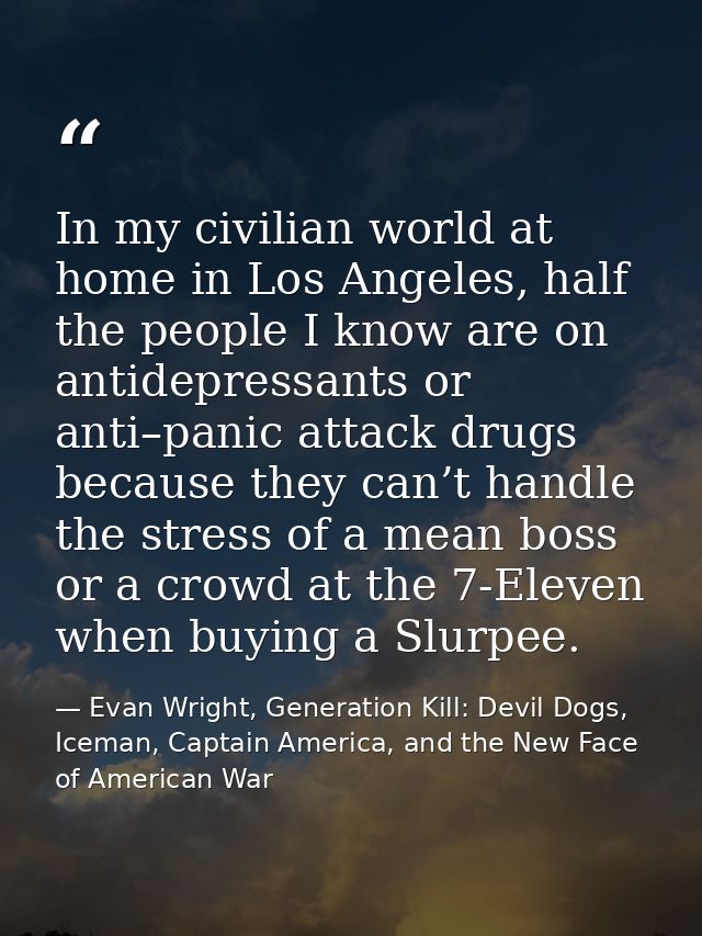 In my civilian world at home in Los Angeles, half the people I know are on antidepressants or anti–panic attack drugs be — Evan Wright, Generation Kill: Devil Dogs, Iceman, Captain America, and the New Face of American War