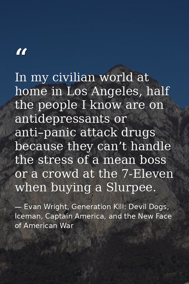 In my civilian world at home in Los Angeles, half the people I know are on antidepressants or anti–panic attack drugs be — Evan Wright, Generation Kill: Devil Dogs, Iceman, Captain America, and the New Face of American War