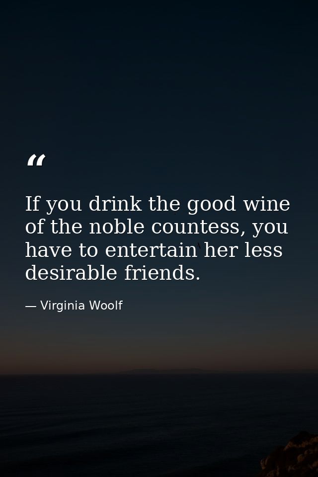If you drink the good wine of the noble countess, you have to entertain her less desirable friends. — Virginia Woolf