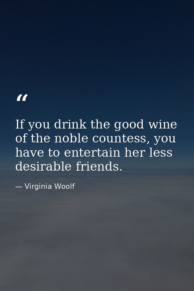 If you drink the good wine of the noble countess, you have to entertain her less desirable friends. — Virginia Woolf