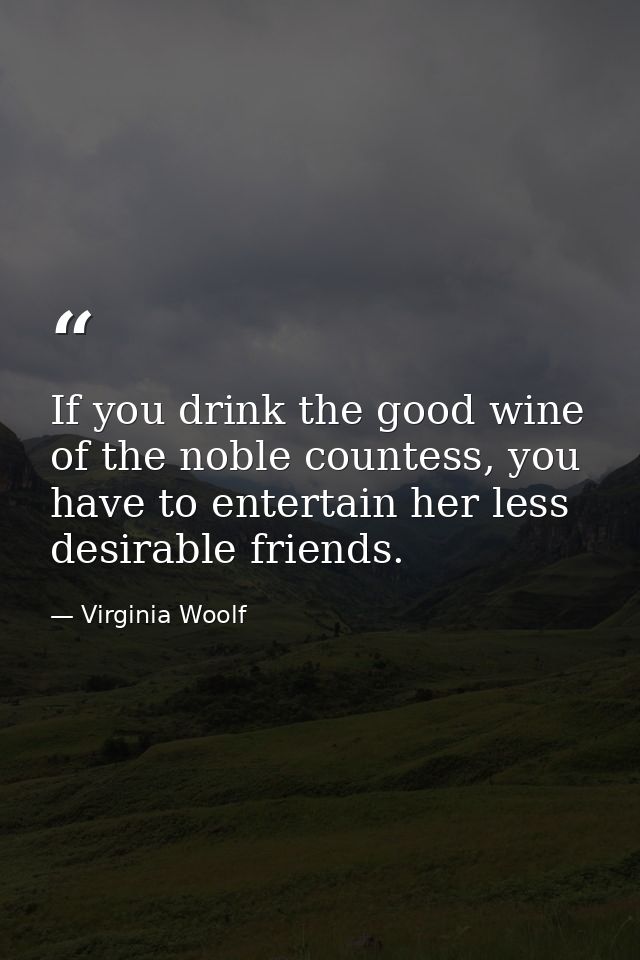 If you drink the good wine of the noble countess, you have to entertain her less desirable friends. — Virginia Woolf