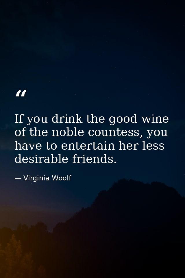 If you drink the good wine of the noble countess, you have to entertain her less desirable friends. — Virginia Woolf
