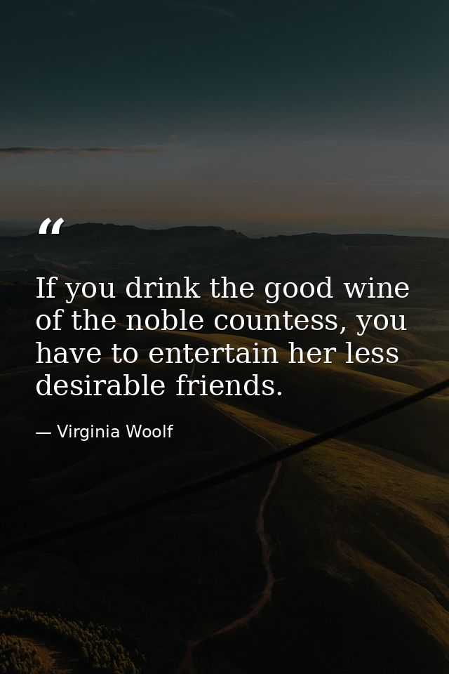 If you drink the good wine of the noble countess, you have to entertain her less desirable friends. — Virginia Woolf