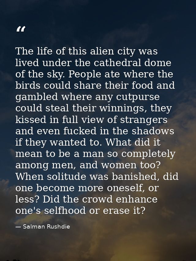 The life of this alien city was lived under the cathedral dome of the sky. People ate where the birds could share their  — Salman Rushdie