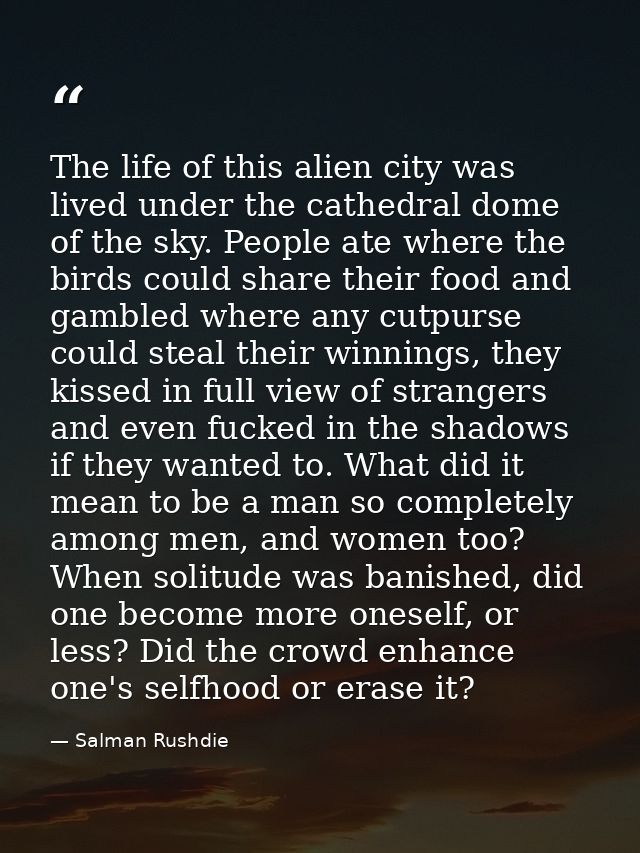 The life of this alien city was lived under the cathedral dome of the sky. People ate where the birds could share their  — Salman Rushdie