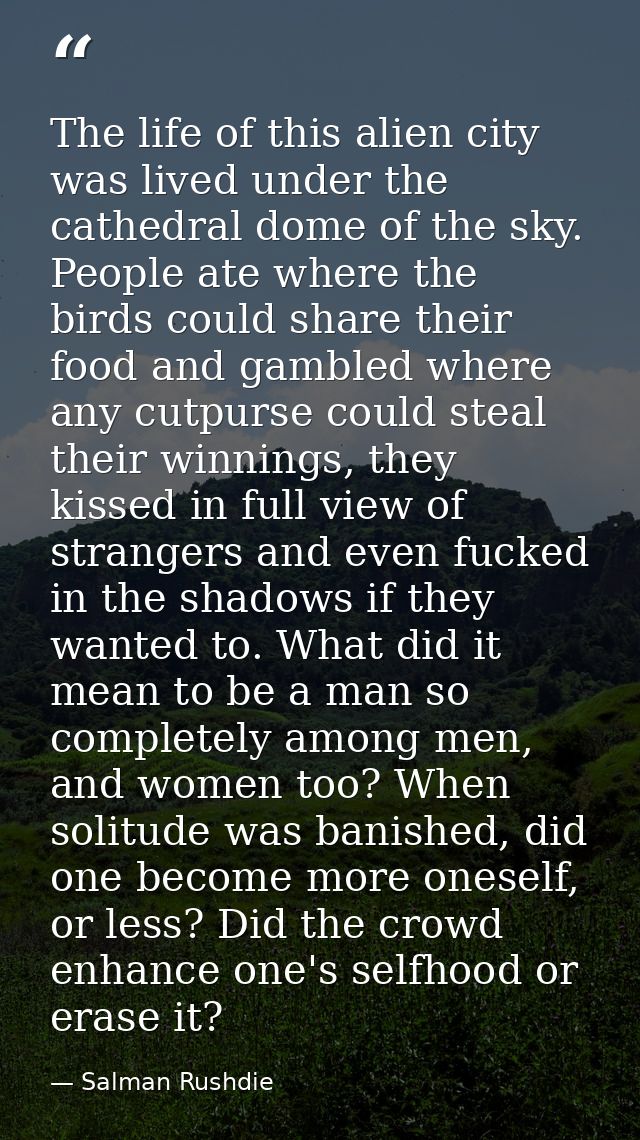 The life of this alien city was lived under the cathedral dome of the sky. People ate where the birds could share their  — Salman Rushdie