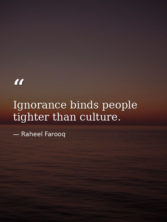 Ignorance binds people tighter than culture. — Raheel Farooq