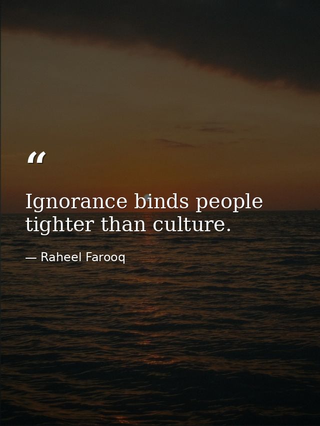 Ignorance binds people tighter than culture. — Raheel Farooq