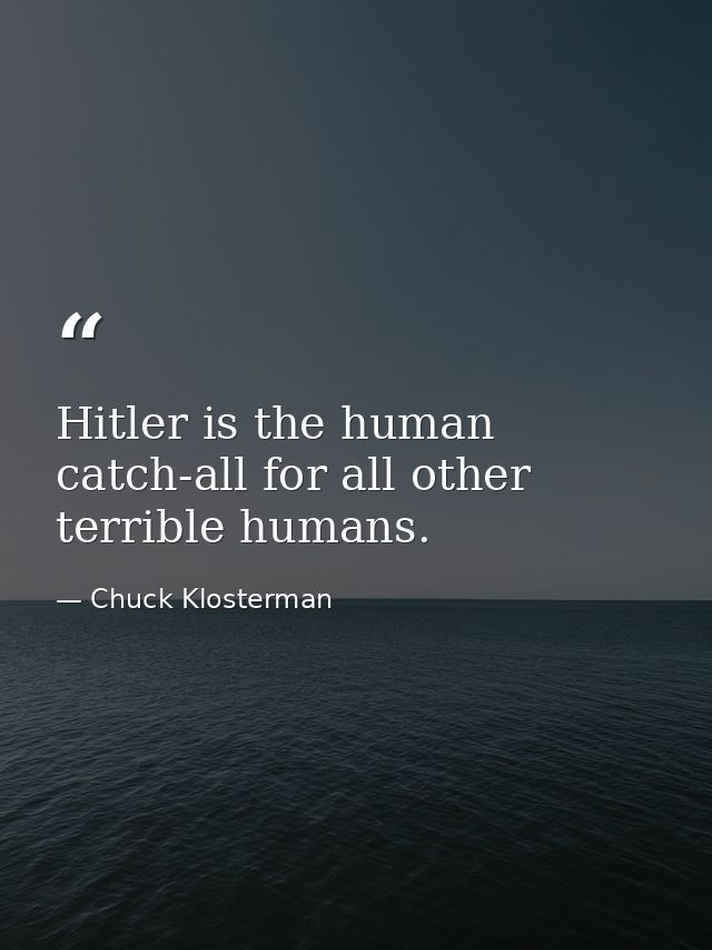 Hitler is the human catch-all for all other terrible humans. — Chuck Klosterman