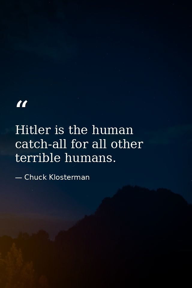 Hitler is the human catch-all for all other terrible humans. — Chuck Klosterman