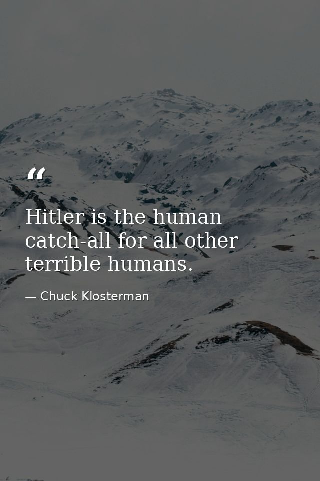 Hitler is the human catch-all for all other terrible humans. — Chuck Klosterman