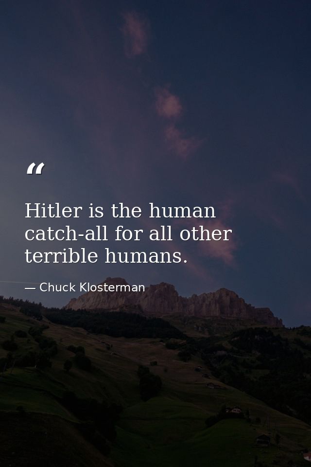 Hitler is the human catch-all for all other terrible humans. — Chuck Klosterman