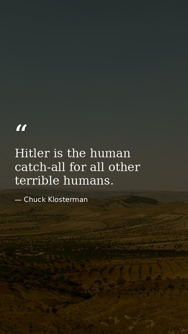 Hitler is the human catch-all for all other terrible humans. — Chuck Klosterman